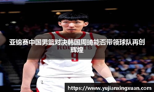亚锦赛中国男篮对决韩国周琦能否带领球队再创辉煌